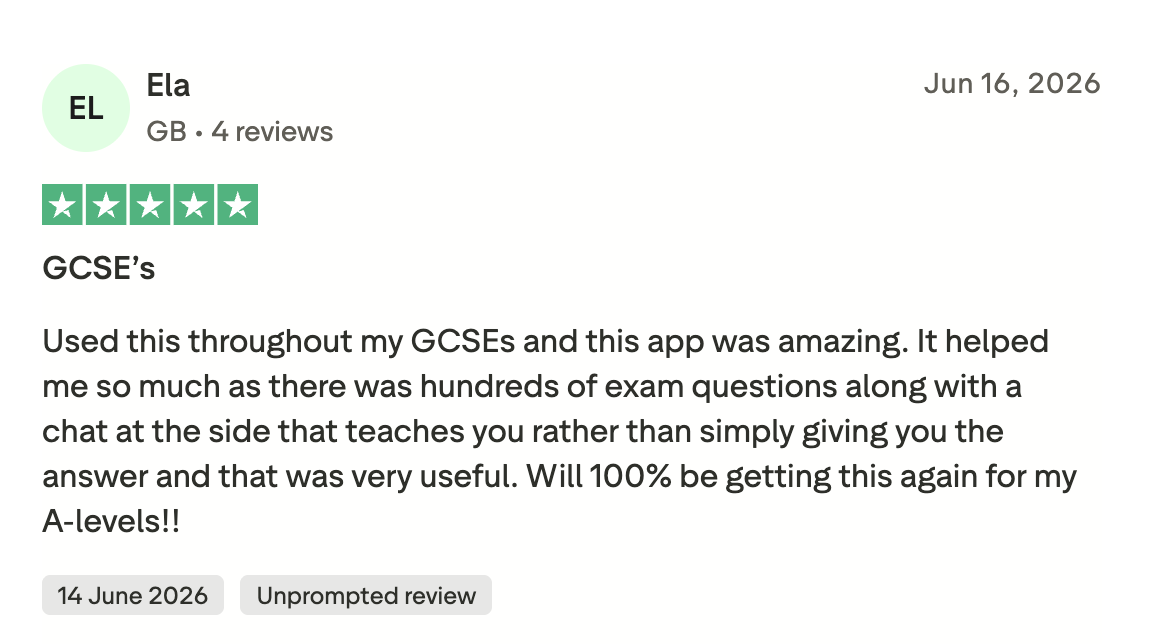 Trustpilot post by Ela, 16 June 2026, an unprompted review: “Used this throughout my GCSEs and this app was amazing. It helped me so much as there was hundreds of exam questions along with a chat at the side that teaches you rather than simply giving you the answer and that was very useful. Will 100% be getting this again for my A-levels!!”